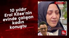 10 yıldır Erol Köse’nin evinde çalışan kadın konuştu