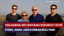 Keluarga Netanyahu Disorot! Istri Stres, Anak-anak Jadi Korban Bullying