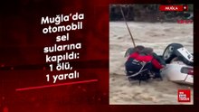 Muğla’da otomobil sel sularına kapıldı: 1 ölü, 1 yaralı