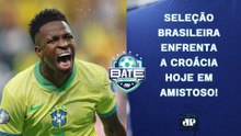 HOJE TEM BRASIL X CROÁCIA! A SELEÇÃO BRASILEIRA VAI VENCER O AMISTOSO? | BATE-PRONTO