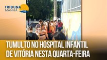 Tumulto no Hospital Infantil de Vitória nesta quarta-feira