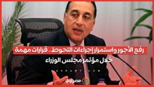 رفع الأجور واستمرار إجراءات التحوط.. قرارات مهمة خلال مؤتمر مجلس الوزراء