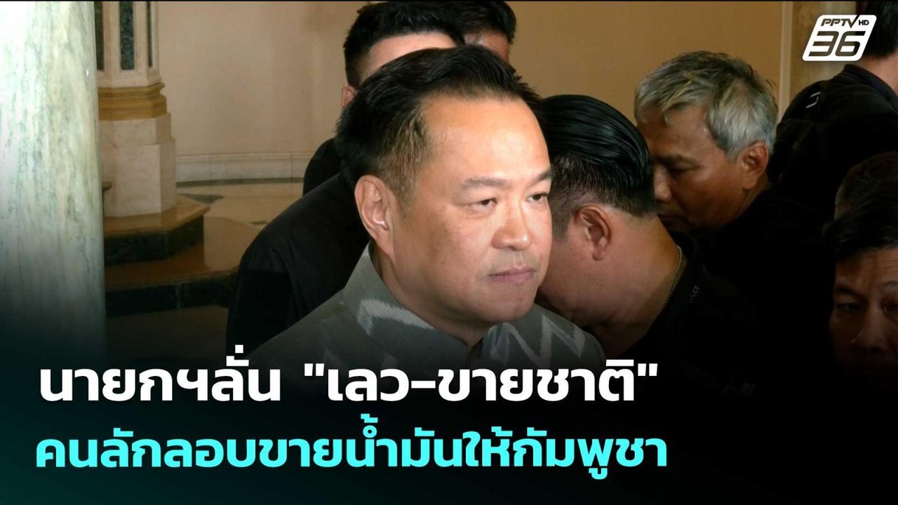 นายกฯลั่น "เลว-ขายชาติ" คนลักลอบขายน้ำมันให้กัม...