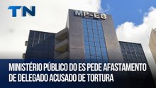 Ministério Público do ES pede afastamento de delegado acusado de tortura