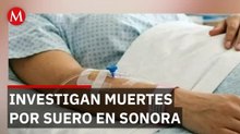 Investigan fallecimientos ligados a suero, en Sonora