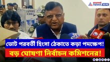 ভোট পরবর্তী হিংসা ঠেকাতে কড়া পদক্ষেপ! বড় ঘোষণা নির্বাচন কমিশনের