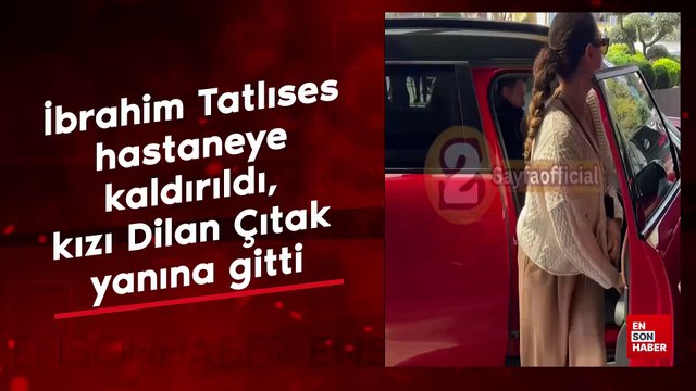 İbrahim Tatlıses hastaneye kaldırıldı, kızı Dilan Çıtak yanına gitti
