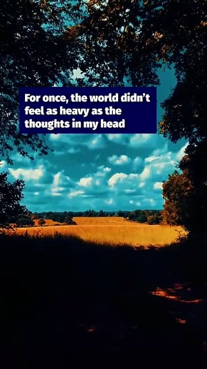 For once, the world didn’t feel as heavy as the thoughts in my head