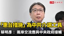 「惠台措施」為中共介選工具 蔡明彥： 兩岸交流應與中央政府接觸