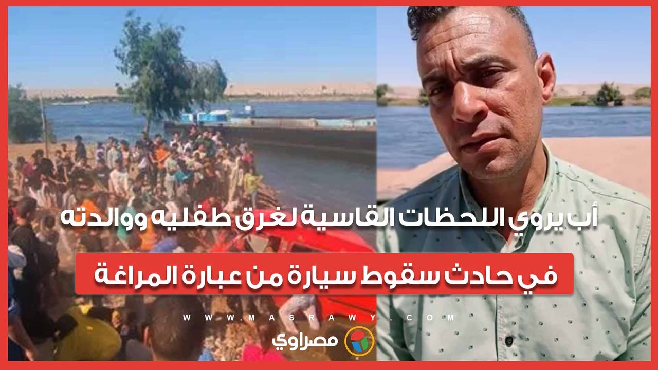 "راحوا مني في غمضة عين".. أب يروي اللحظات القاسية لغرق طفليه ووالدته في حادث سقوط سيارة من عبارة المراغة