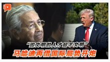 “毁文明的人才最不文明” 马哈迪在骂谁？