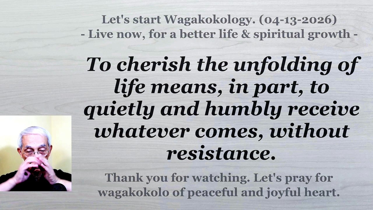 To cherish the unfolding of life, we must first quietly and humbly receive whatever comes. 4-13-2026