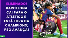 BARCELONA É ELIMINADO PELO ATLÉTICO DE MADRID E ESTÁ FORA DA CHAMPIONS; PSG AVANÇA! | PÓS-JOGO