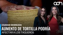 ¡La tortilla se dispara! Familias mexicanas ya sienten el golpe al bolsillo I Ciudad Desnuda