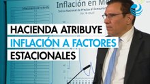Hacienda atribuye repunte inflacionario en México a factores estacionales