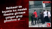 Balıkesir’de bıçakla kız meslek lisesine girmeye çalışan grup gözaltına alındı