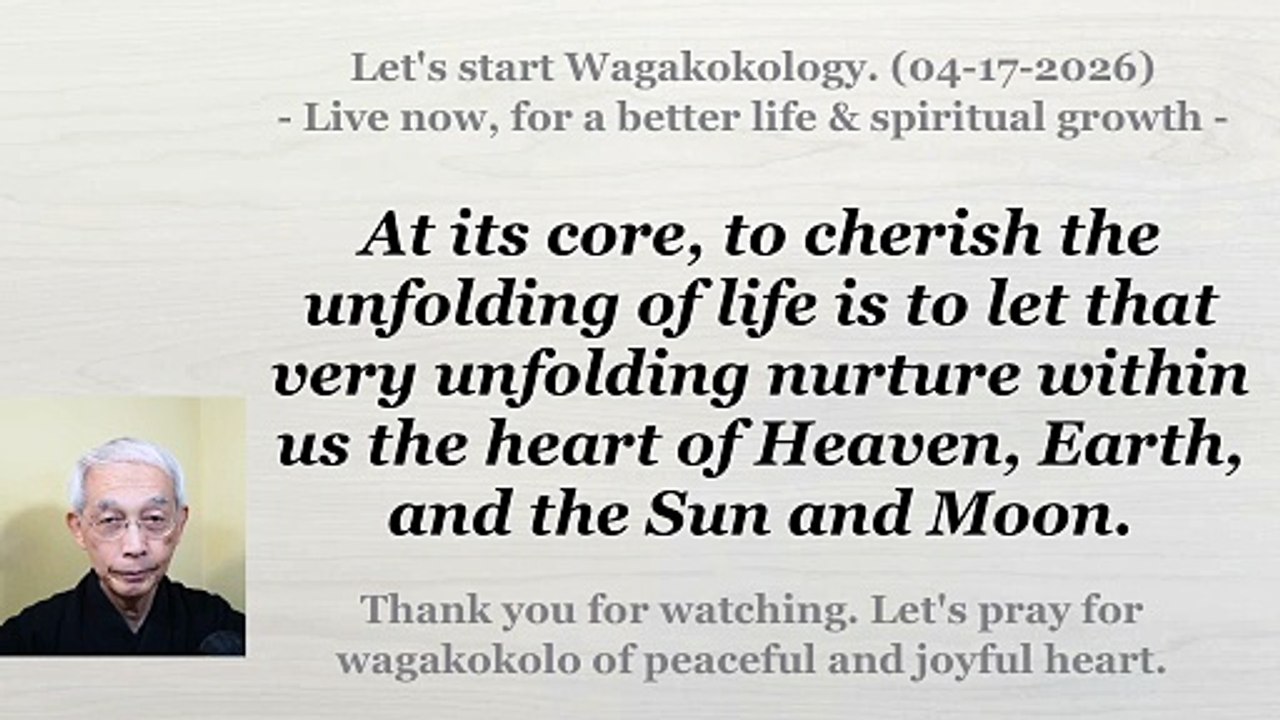 To cherish the unfolding of life is to let it nurture within us a greater heart. 04-17-2026