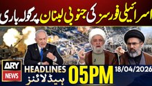 Israeli forces shell southern Lebanon | ARY News 5 PM Headlines | 18th Apr 2026