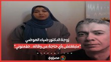 زوجة الدكتور ضياء العوضي: "متبلغتش بأي حاجة عن وفاته.. طمنوني"