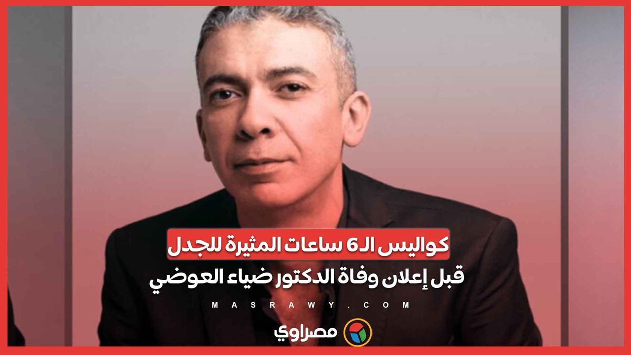 كواليس الـ 6 ساعات المثيرة للجدل قبل إعلان وفاة الدكتور ضياء العوضي