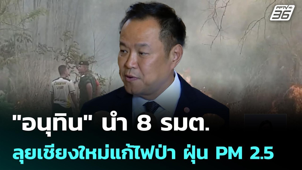 "อนุทิน" นำ 8 รมต.ลุยเชียงใหม่แก้ไฟป่า ฝุ่น PM...