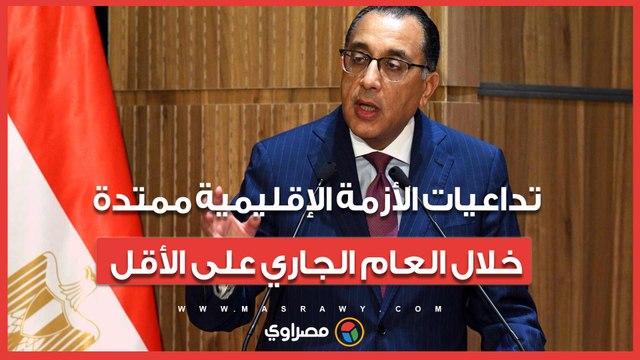 مدبولي: تداعيات الأزمة الإقليمية ممتدة خلال العام الجاري على الأقل