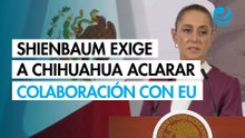 Sheinbaum exige que gobierno de Chihuahua aclare colaboración con EU