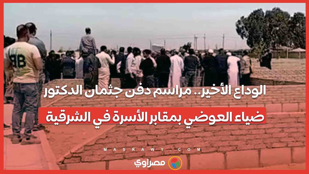 بث مباشر | الوداع الأخير.. مراسم دفن جثمان الدكتور ضياء العوضي بمقابر الأسرة في الشرقية