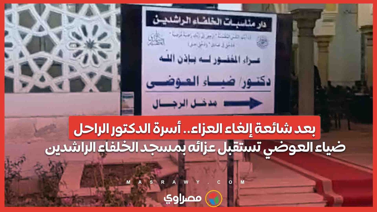 بعد شائعة إلغاء العزاء.. أسرة الدكتور الراحل ضياء العوضي تستقبل عزائه بمسجد الخلفاء الراشدين