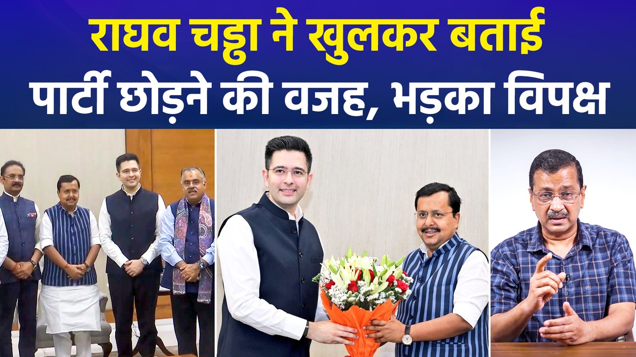 राघव चड्ढा ने खुलकर बताई पार्टी छोड़ने की वजह, भड़का विपक्ष