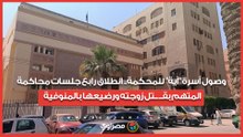 وصول أسرة "آية" للمحكمة.. انطلاق رابع جلسات محاكمة المتهم بقــ ــتل زوجته ورضيعها بالمنوفية