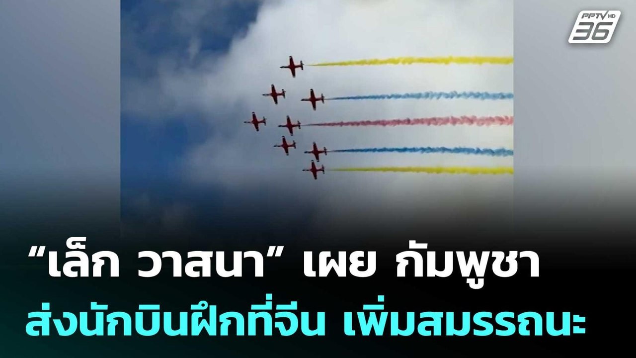 “เล็ก วาสนา” เผย กัมพูชาส่งนักบินฝึกที่จีน เพิ่...