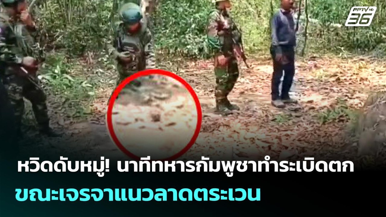 หวิดดับหมู่! นาทีทหารกัมพูชาทำระเบิดตก ขณะเจรจา...