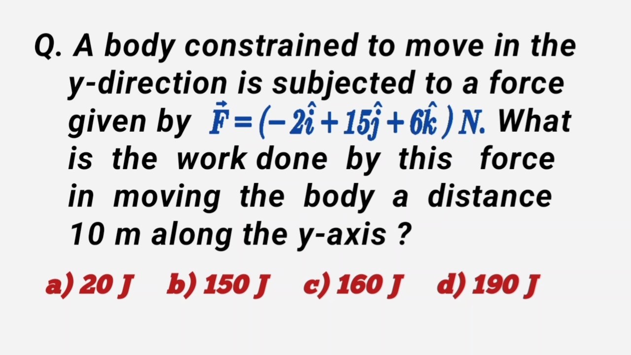 A body constrained to move in the y-direction is subjected to a force given by F=(-2i+15j+6k)N.What is the work done by this force in moving the body a distance 10m along the y-axis ?