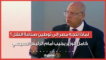 لماذا تتجه مصر إلى توطين صناعة النقل؟.. كامل الوزير يجيب أمام الرئيس السيسي