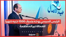 الرئيس السيسي يوجه بصرف 1500 جنيه شهرياً للعمالة غير المنتظمة