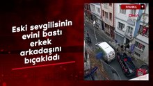 İstanbul Şişli'de eski sevgilisinin evini bastı yeni sevgilisini bıçakladı