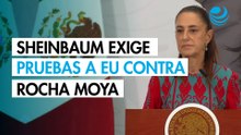 Sheinbaum insiste en exigir pruebas a EU contra Rocha Moya; no solo "dichos" o "inventos", dice