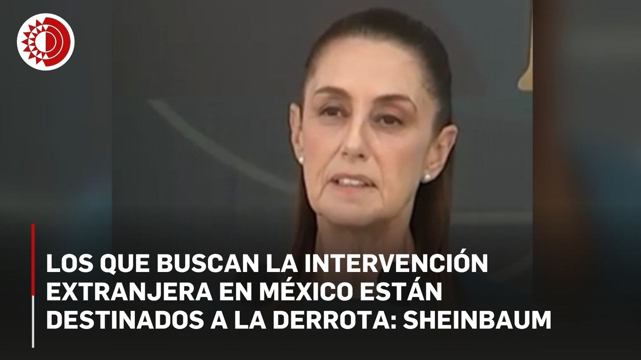 Sheinbaum: quienes buscan la intervención extranjera en México están destinados a la derrota