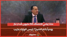 ماذا يعني اكتشاف 50 مليون قدم غاز يومياً بكفر الشيخ؟ رئيس الوزراء يجيب