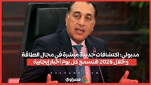 مدبولي اكتشافات جديدة مبشرة في مجال الطاقة وخلال 2026 هنسمع كل يوم أخبار إيجابية