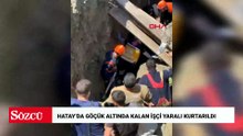 Hatay’da göçük altında kalan işçi yaralı kurtarıldı