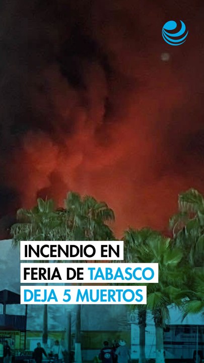 Incendio en la Feria de Tabasco deja al menos 5 muertos