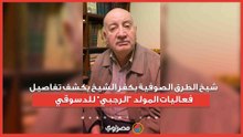 شيخ الطرق الصوفية بكفر الشيخ يكشف تفاصيل فعاليات المولد الرجبي للدسوقي