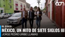 México, un mito de 7 siglos III | El Foco