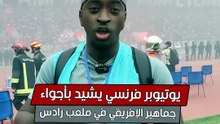 يوتيوبر فرنسي يشيد بأجواء جماهير الإفريقي في ملعب رادس