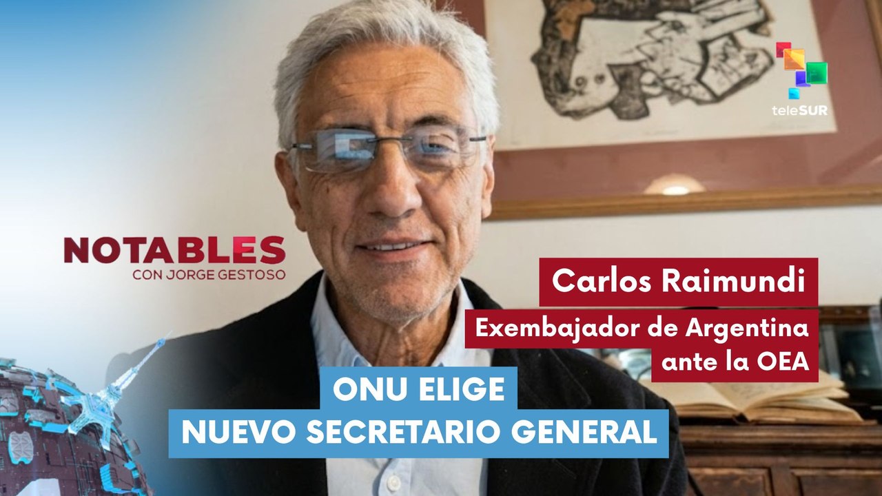NOTABLES | Carlos Raimundi -  Exembajadr argentino ante la OEA | ONU elige nuevo Secretario General