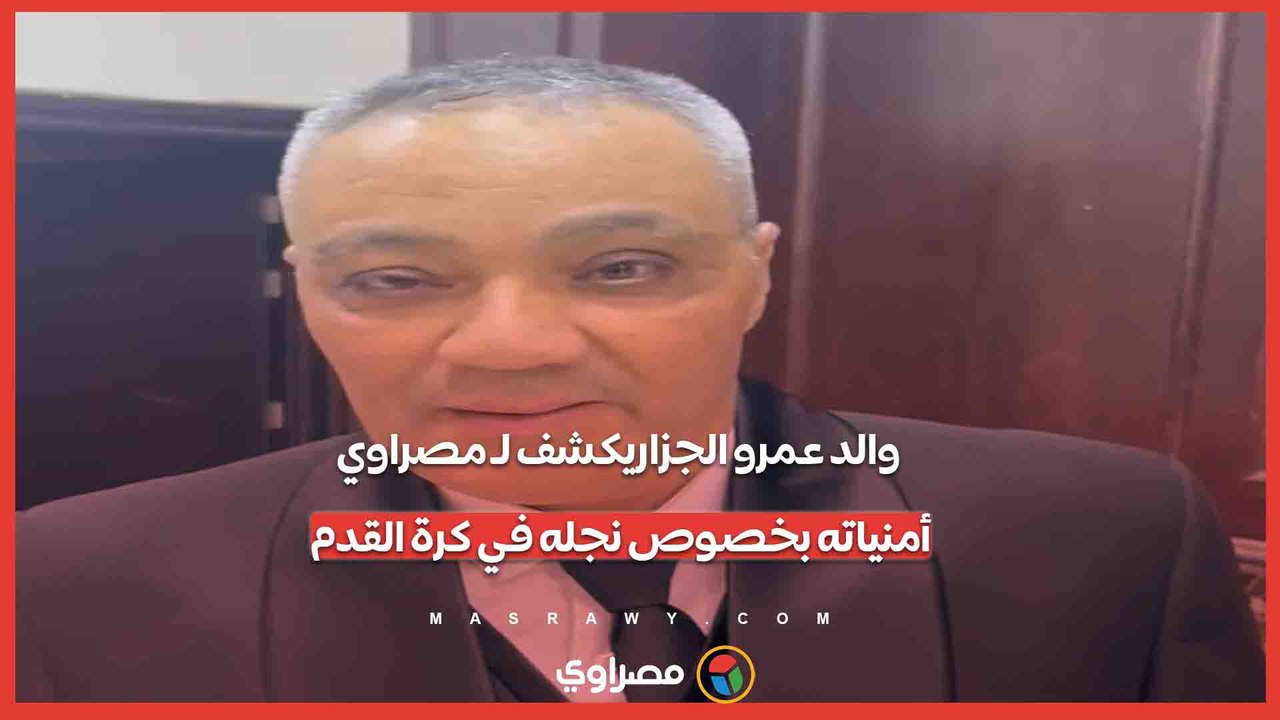 والد عمرو الجزاريكشف لـ مصراوي أمنياته بخصوص نجله في كرة القدم