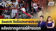 Swatch ปิดช็อปหลายประเทศ หลังปรากฏการณ์ห้างแตก |ทันโลก EXPRESS | 18 พ.ค. 69