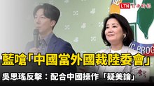 藍嗆「把中國當外國就裁陸委會」 吳思瑤反擊：配合中國操作「疑美論」